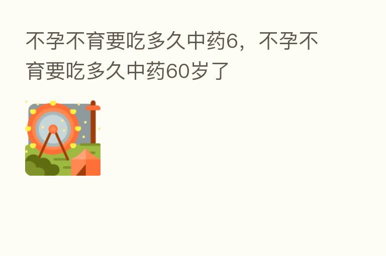 不孕不育要吃多久中药6,不孕不育要吃多久中药60岁了