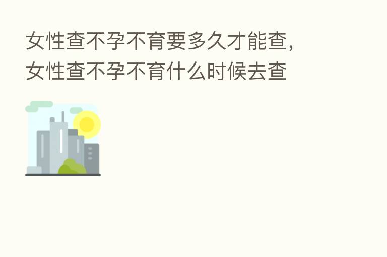 女性查不孕不育要多久才能查，女性查不孕不育什么时候去查