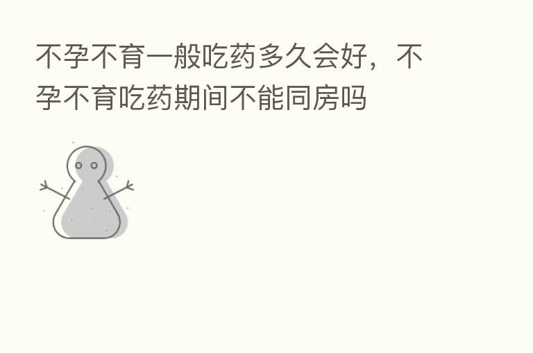 不孕不育一般吃药多久会好，不孕不育吃药期间不能同房吗