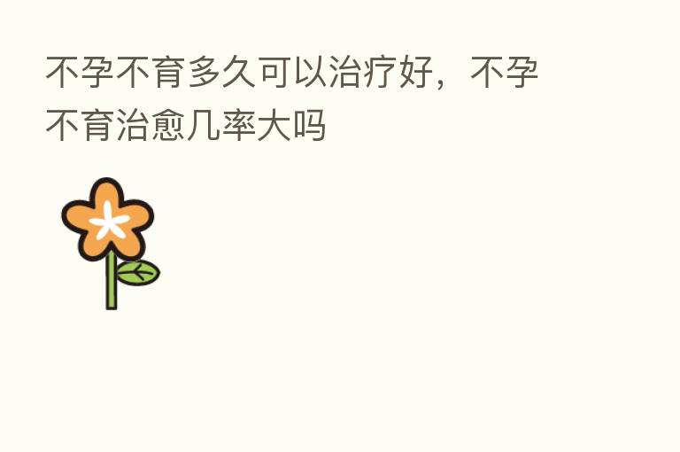 不孕不育多久可以治疗好,不孕不育治愈几率大吗