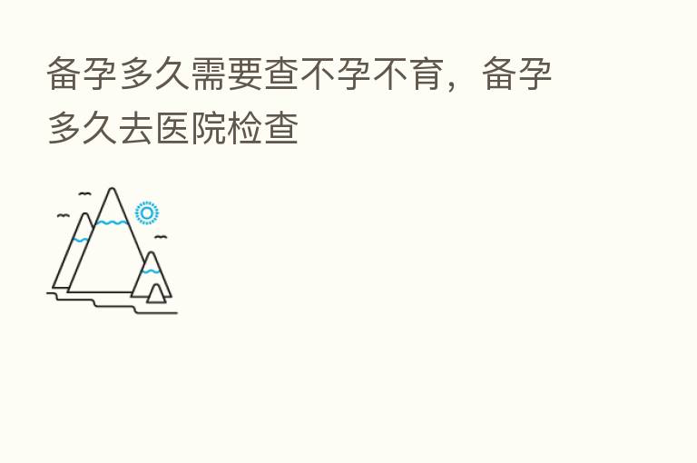 备孕多久需要查不孕不育,备孕多久去医院检查