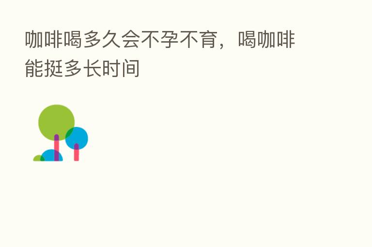 咖啡喝多久会不孕不育，喝咖啡能挺多长时间