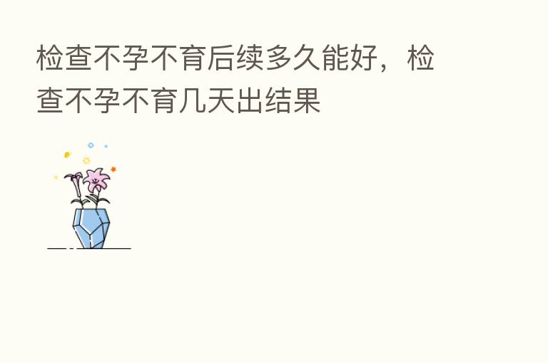 检查不孕不育后续多久能好,检查不孕不育几天出结果