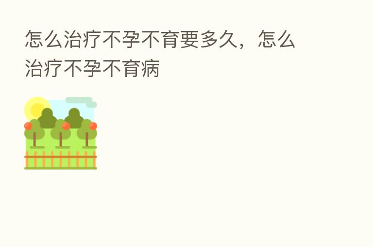 怎么治疗不孕不育要多久，怎么治疗不孕不育病