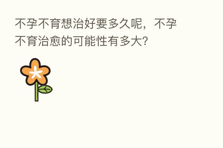 不孕不育想治好要多久呢，不孕不育治愈的可能性有多大？