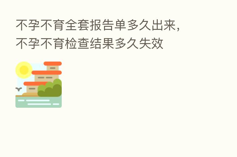 不孕不育全套报告单多久出来，不孕不育检查结果多久失效