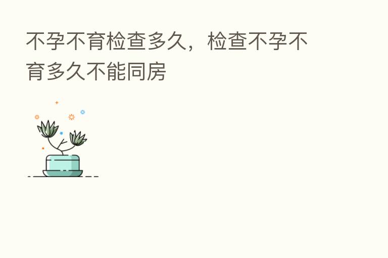 不孕不育检查多久，检查不孕不育多久不能同房