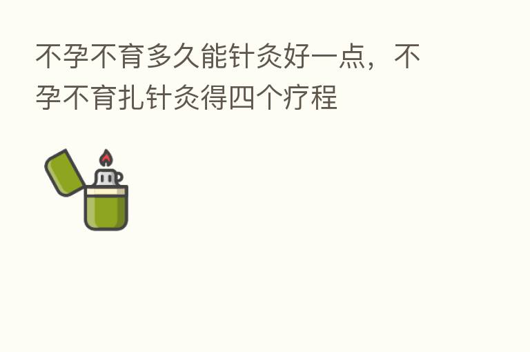 不孕不育多久能针灸好一点，不孕不育扎针灸得四个疗程