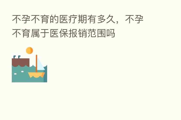 不孕不育的医疗期有多久,不孕不育属于医保报销范围吗