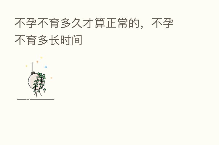 不孕不育多久才算正常的,不孕不育多长时间