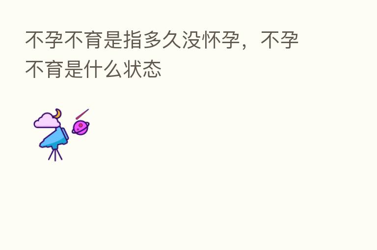不孕不育是指多久没怀孕，不孕不育是什么状态