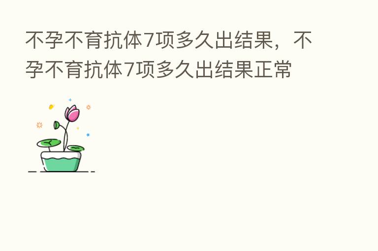 不孕不育抗体7项多久出结果，不孕不育抗体7项多久出结果正常