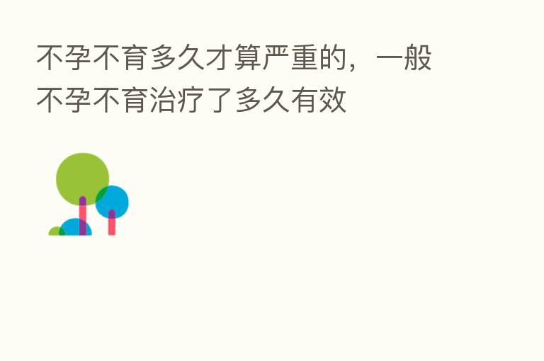 不孕不育多久才算严重的，一般不孕不育治疗了多久有效