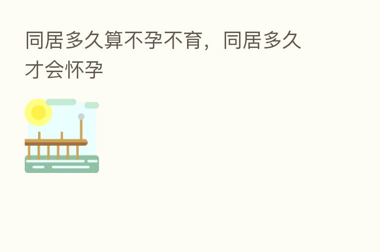 同居多久算不孕不育，同居多久才会怀孕