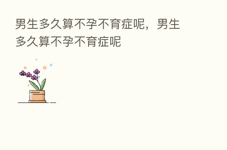 男生多久算不孕不育症呢，男生多久算不孕不育症呢