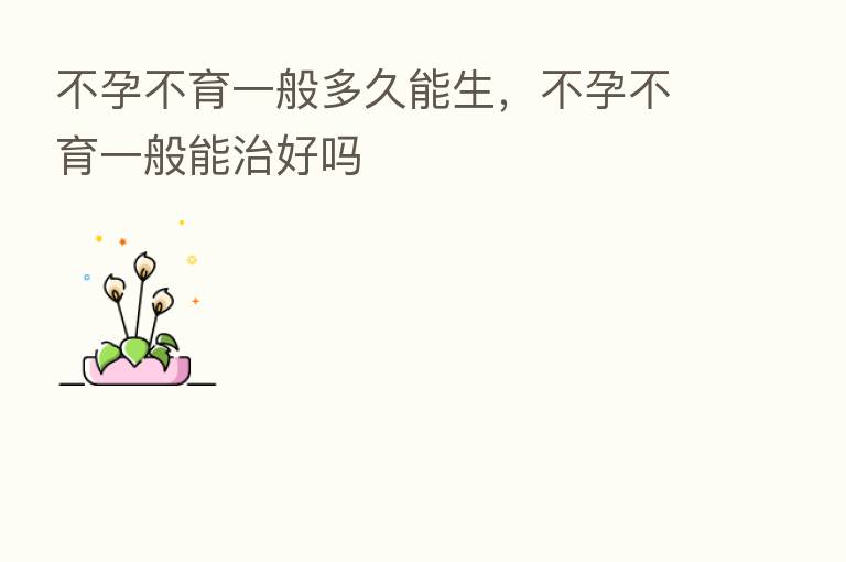 不孕不育一般多久能生,不孕不育一般能治好吗