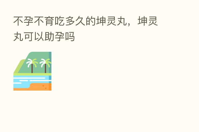 不孕不育吃多久的坤灵丸,坤灵丸可以助孕吗