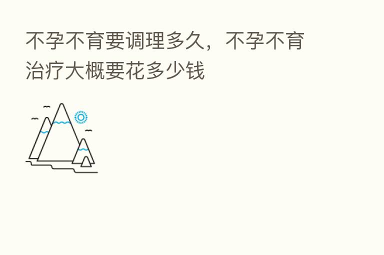 不孕不育要调理多久，不孕不育治疗大概要花多少前