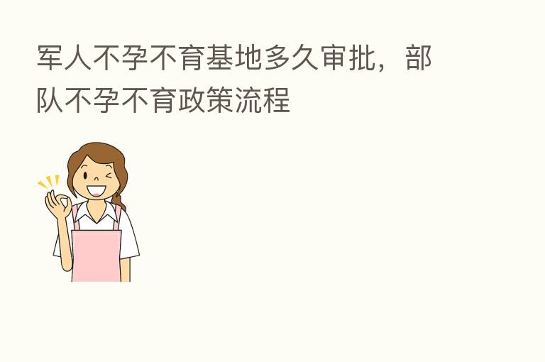 军人不孕不育基地多久审批,部队不孕不育政策流程