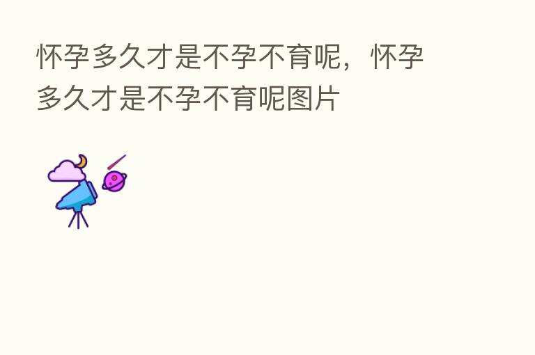 怀孕多久才是不孕不育呢,怀孕多久才是不孕不育呢图片