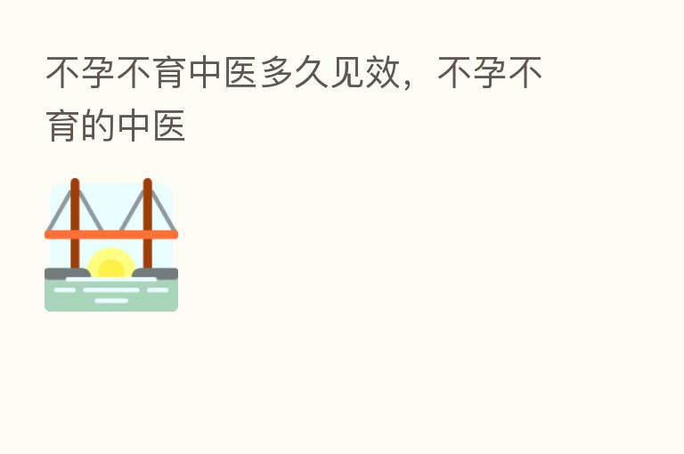 不孕不育中医多久见效，不孕不育的中医