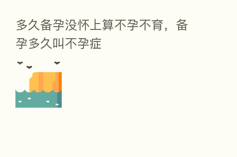 多久备孕没怀上算不孕不育，备孕多久叫不孕症