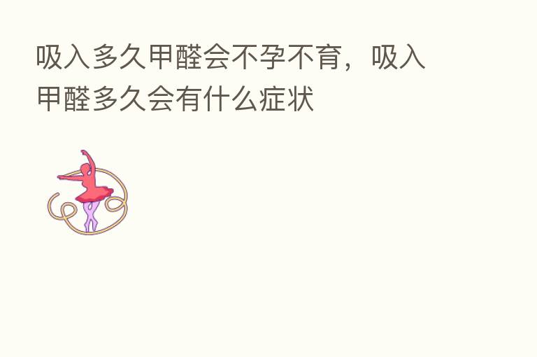 吸入多久甲醛会不孕不育，吸入甲醛多久会有什么症状