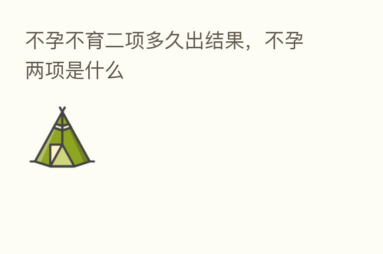 不孕不育二项多久出结果,不孕两项是什么