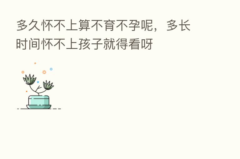 多久怀不上算不育不孕呢,多长时间怀不上孩子就得看呀