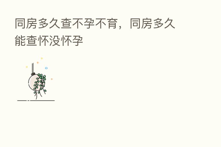 同房多久查不孕不育,同房多久能查怀没怀孕