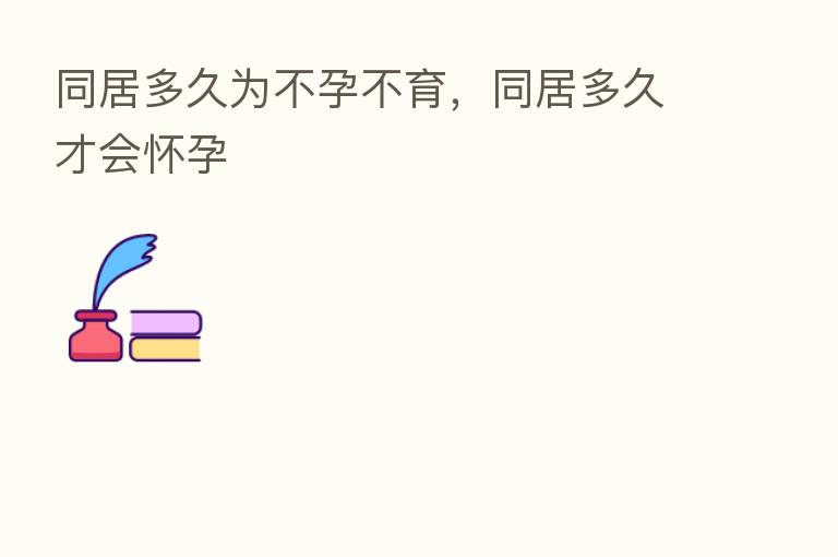 同居多久为不孕不育,同居多久才会怀孕