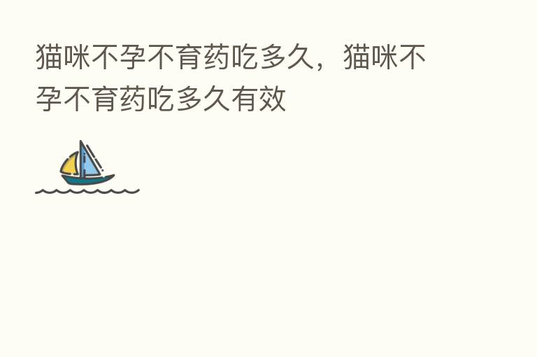 猫咪不孕不育药吃多久,猫咪不孕不育药吃多久有效