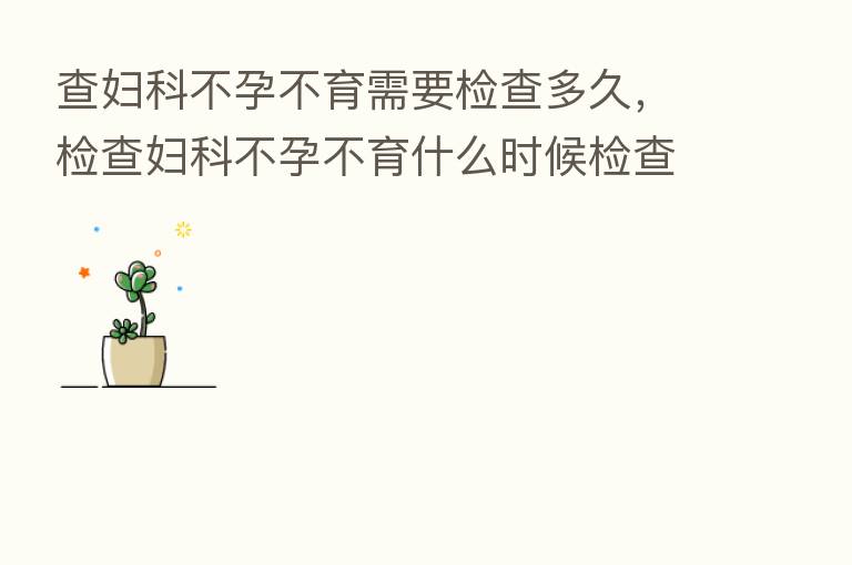 查妇科不孕不育需要检查多久,检查妇科不孕不育什么时候检查多前