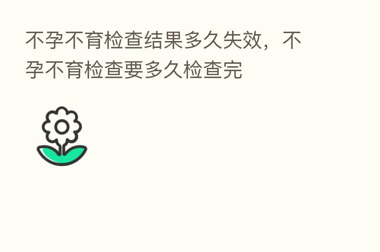 不孕不育检查结果多久失效,不孕不育检查要多久检查完