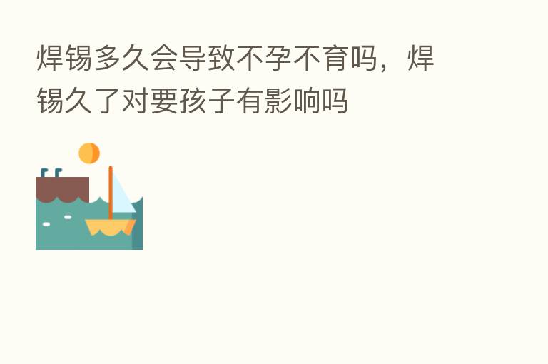 焊锡多久会导致不孕不育吗，焊锡久了对要孩子有影响吗