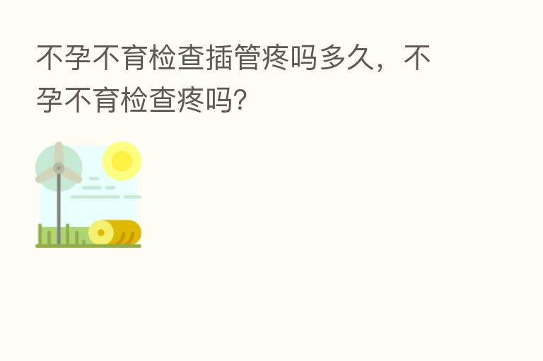 不孕不育检查插管疼吗多久,不孕不育检查疼吗?