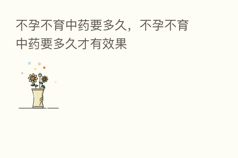 不孕不育中药要多久,不孕不育中药要多久才有效果