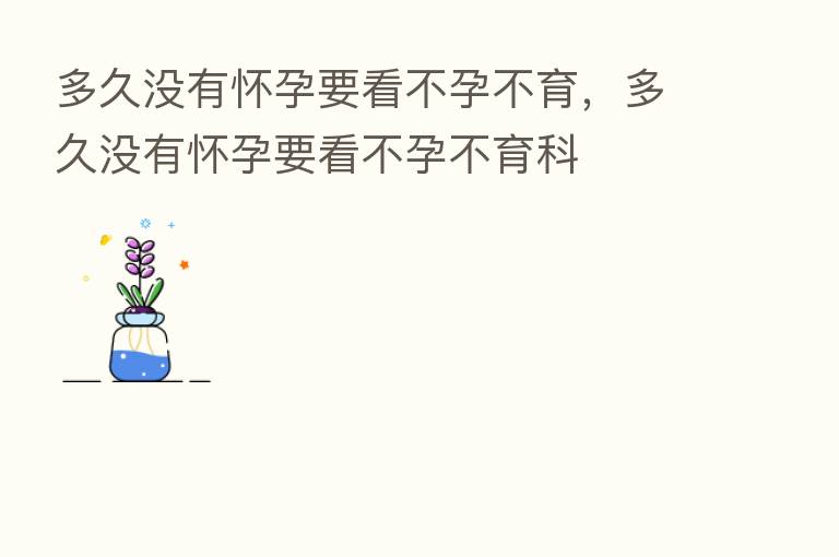 多久没有怀孕要看不孕不育，多久没有怀孕要看不孕不育科