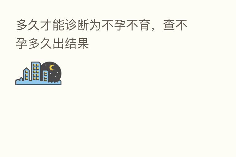 多久才能诊断为不孕不育,查不孕多久出结果