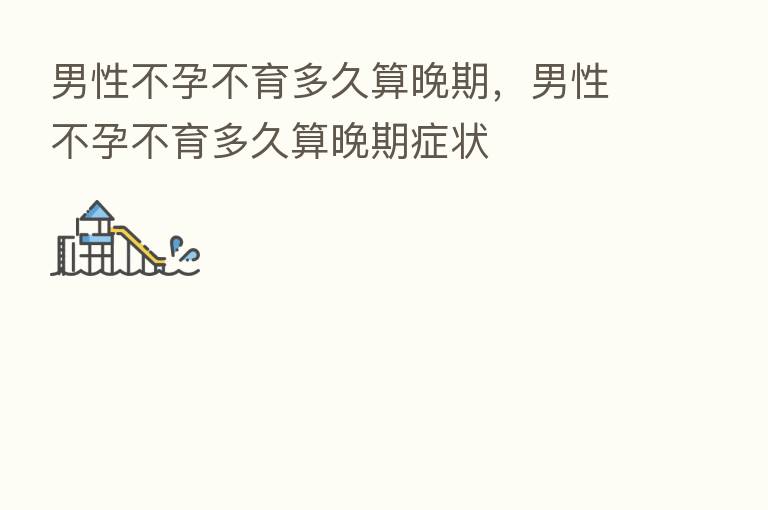 男性不孕不育多久算晚期,男性不孕不育多久算晚期症状