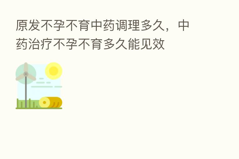 原发不孕不育中药调理多久,中药治疗不孕不育多久能见效