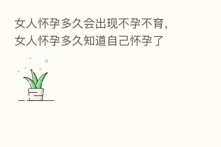 女人怀孕多久会出现不孕不育,女人怀孕多久知道自己怀孕了