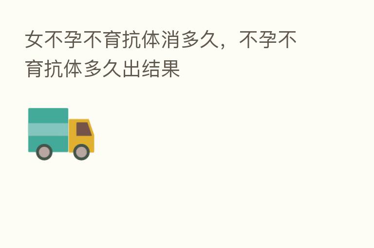 女不孕不育抗体消多久,不孕不育抗体多久出结果
