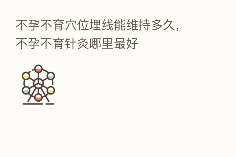 不孕不育穴位埋线能维持多久，不孕不育针灸哪里   好