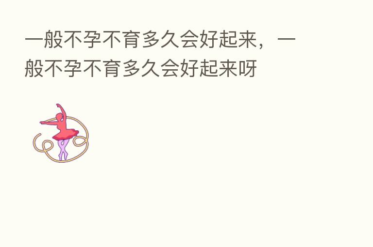 一般不孕不育多久会好起来,一般不孕不育多久会好起来呀