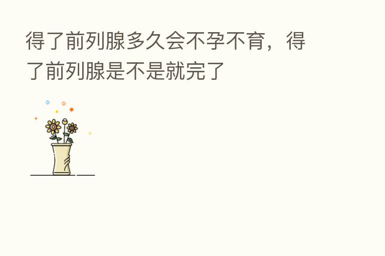 得了前列腺多久会不孕不育,得了前列腺是不是就完了