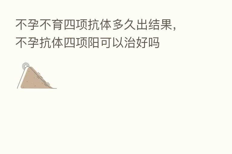 不孕不育四项抗体多久出结果，不孕抗体四项阳可以治好吗