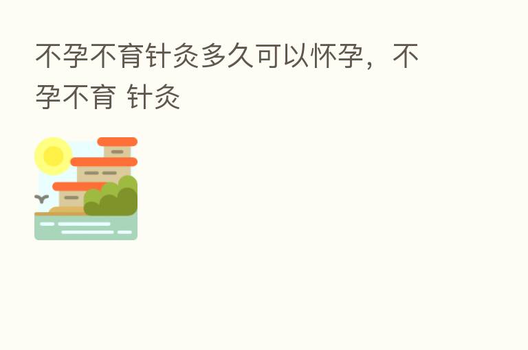 不孕不育针灸多久可以怀孕,不孕不育 针灸
