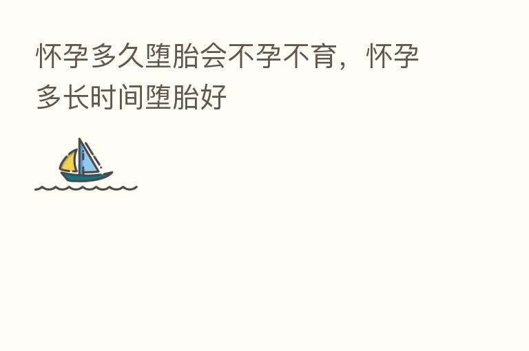 怀孕多久堕胎会不孕不育,怀孕多长时间堕胎好