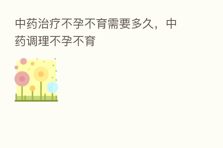 中药治疗不孕不育需要多久，中药调理不孕不育
